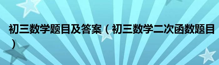 初三数学题目及答案（初三数学二次函数题目）