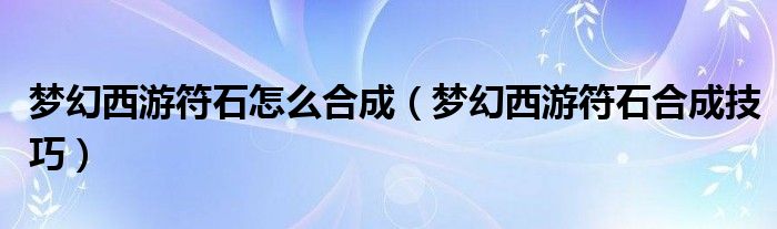 梦幻西游符石怎么合成（梦幻西游符石合成技巧）