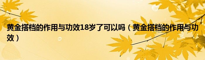 黄金搭档的作用与功效18岁了可以吗（黄金搭档的作用与功效）