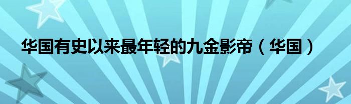 华国有史以来最年轻的九金影帝（华国）