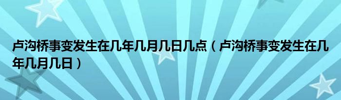 卢沟桥事变发生在几年几月几日几点（卢沟桥事变发生在几年几月几日）