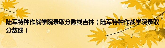 陆军特种作战学院录取分数线吉林（陆军特种作战学院录取分数线）