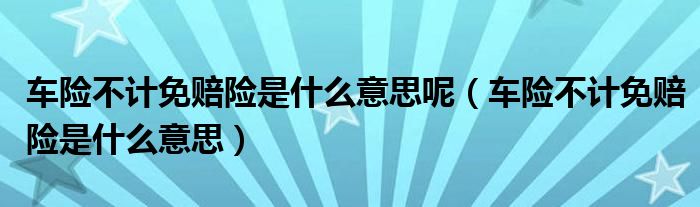 车险不计免赔险是什么意思呢（车险不计免赔险是什么意思）