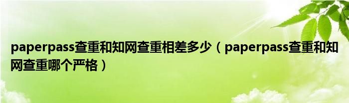 paperpass查重和知网查重相差多少（paperpass查重和知网查重哪个严格）