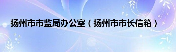 扬州市市监局办公室（扬州市市长信箱）