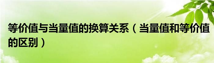 等价值与当量值的换算关系（当量值和等价值的区别）