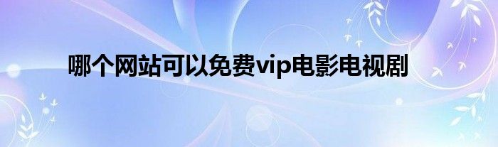 哪个网站可以免费vip电影电视剧