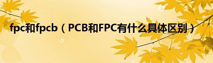 fpc和fpcb（PCB和FPC有什么具体区别）