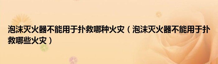 泡沫灭火器不能用于扑救哪种火灾（泡沫灭火器不能用于扑救哪些火灾）