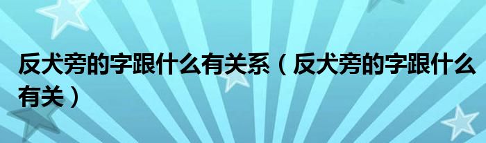 反犬旁的字跟什么有关系（反犬旁的字跟什么有关）