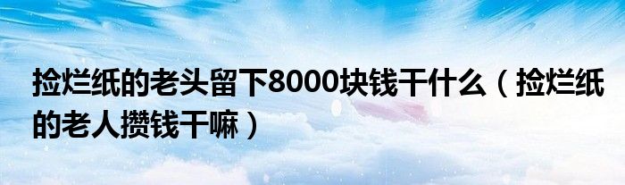 捡烂纸的老头留下8000块钱干什么（捡烂纸的老人攒钱干嘛）