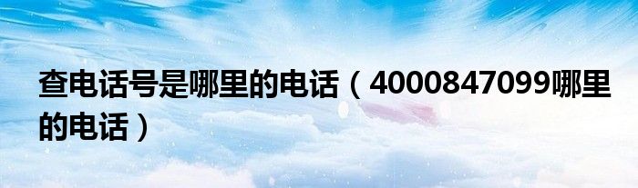 查电话号是哪里的电话（4000847099哪里的电话）