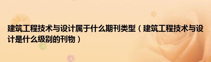 建筑工程技术与设计属于什么期刊类型（建筑工程技术与设计是什么级别的刊物）