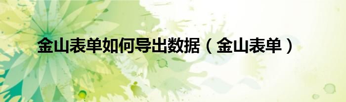 金山表单如何导出数据（金山表单）