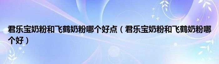 君乐宝奶粉和飞鹤奶粉哪个好点（君乐宝奶粉和飞鹤奶粉哪个好）