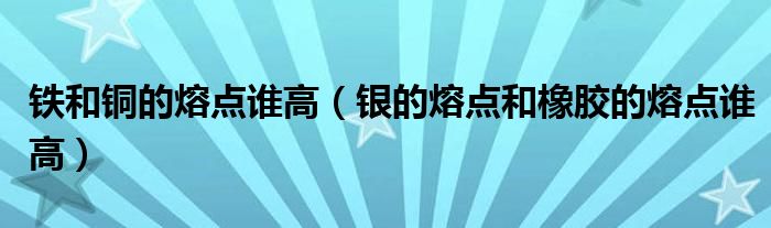 铁和铜的熔点谁高（银的熔点和橡胶的熔点谁高）