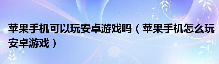 苹果手机可以玩安卓游戏吗（苹果手机怎么玩安卓游戏）