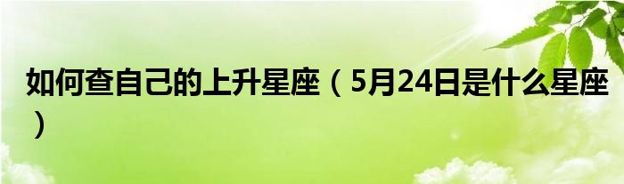 如何查自己的上升星座（5月24日是什么星座）