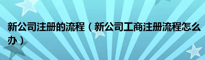 新公司注册的流程（新公司工商注册流程怎么办）