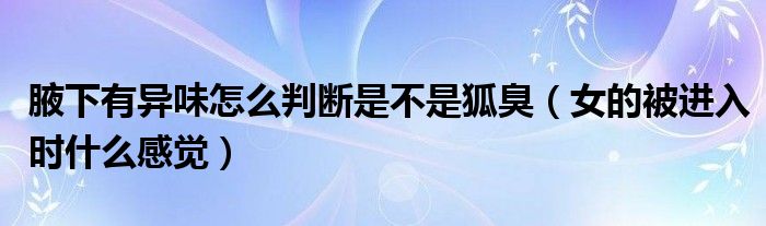 腋下有异味怎么判断是不是狐臭（女的被进入时什么感觉）