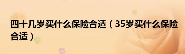 四十几岁买什么保险合适（35岁买什么保险合适）