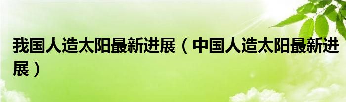 我国人造太阳最新进展（中国人造太阳最新进展）