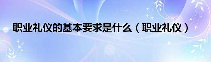 职业礼仪的基本要求是什么（职业礼仪）