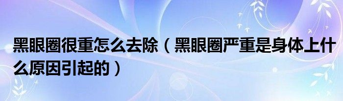 黑眼圈很重怎么去除（黑眼圈严重是身体上什么原因引起的）