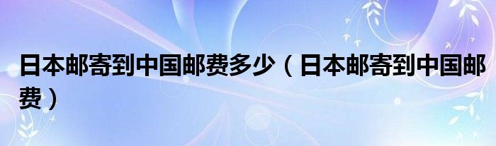 日本邮寄到中国邮费多少（日本邮寄到中国邮费）