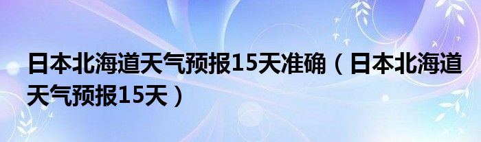 日本北海道天气预报15天准确（日本北海道天气预报15天）