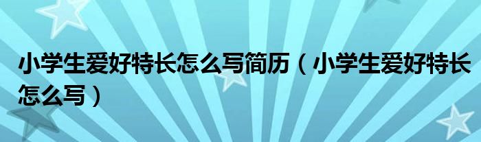 小学生爱好特长怎么写简历（小学生爱好特长怎么写）