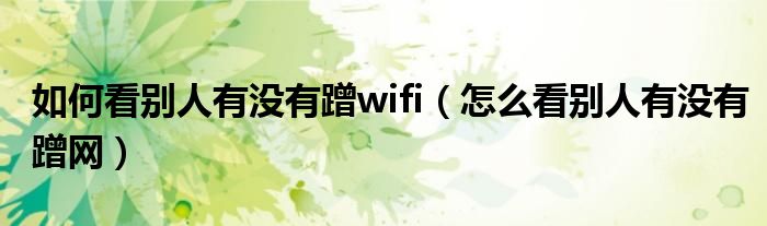 如何看别人有没有蹭wifi（怎么看别人有没有蹭网）