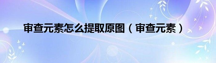 审查元素怎么提取原图（审查元素）