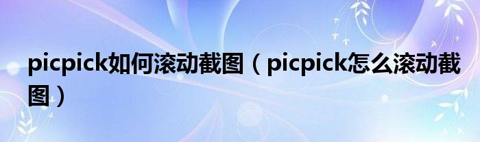 picpick如何滚动截图（picpick怎么滚动截图）