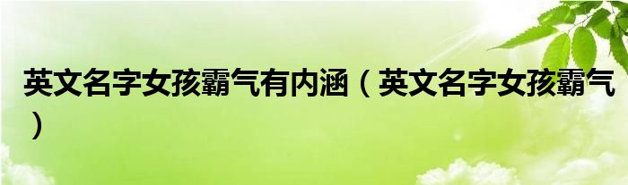 英文名字女孩霸气有内涵（英文名字女孩霸气）