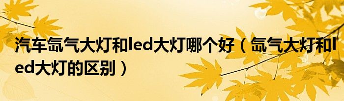 汽车氙气大灯和led大灯哪个好（氙气大灯和led大灯的区别）