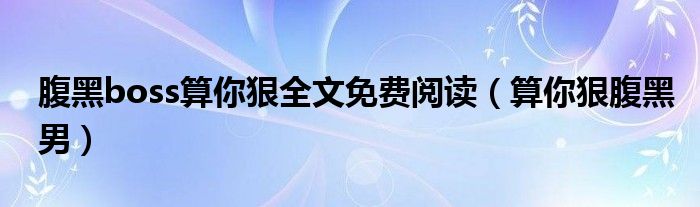 腹黑boss算你狠全文免费阅读（算你狠腹黑男）