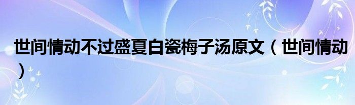 世间情动不过盛夏白瓷梅子汤原文（世间情动）