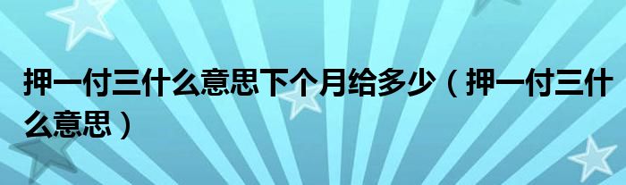 押一付三什么意思下个月给多少（押一付三什么意思）