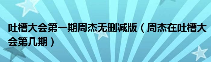 吐槽大会第一期周杰无删减版（周杰在吐槽大会第几期）