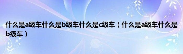 什么是a级车什么是b级车什么是c级车（什么是a级车什么是b级车）