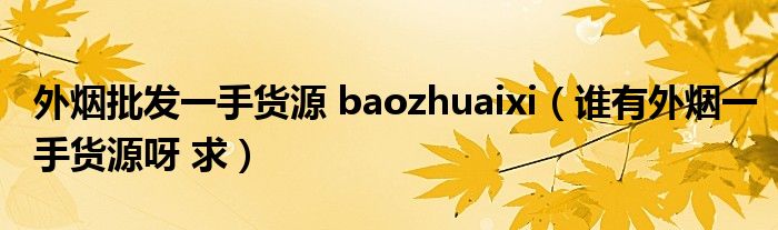 外烟批发一手货源 baozhuaixi（谁有外烟一手货源呀 求）