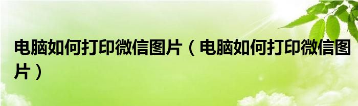 电脑如何打印微信图片（电脑如何打印微信图片）