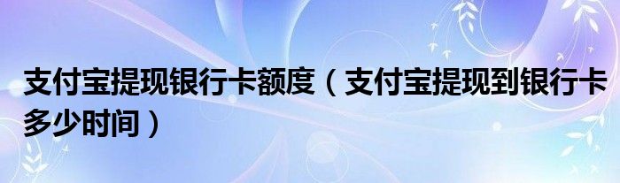 支付宝提现银行卡额度（支付宝提现到银行卡多少时间）