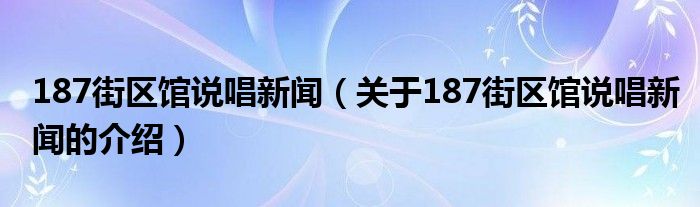 187街区馆说唱新闻（关于187街区馆说唱新闻的介绍）