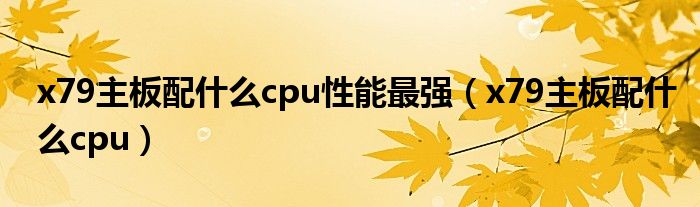 x79主板配什么cpu性能最强（x79主板配什么cpu）