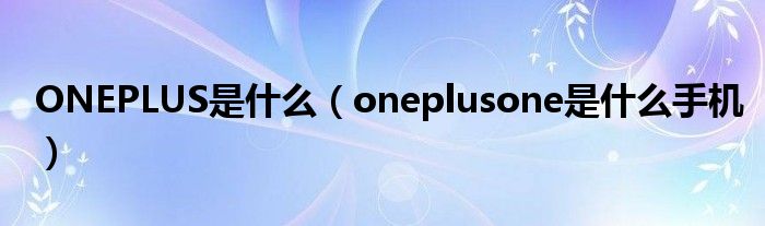 ONEPLUS是什么（oneplusone是什么手机）