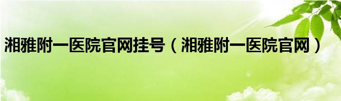 湘雅附一医院官网挂号（湘雅附一医院官网）