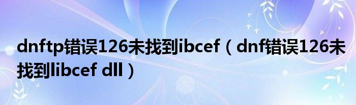 dnftp错误126未找到ibcef（dnf错误126未找到libcef dll）