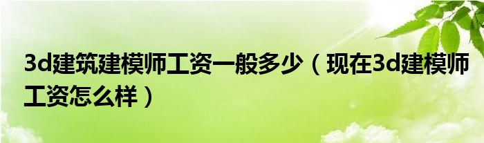 3d建筑建模师工资一般多少（现在3d建模师工资怎么样）